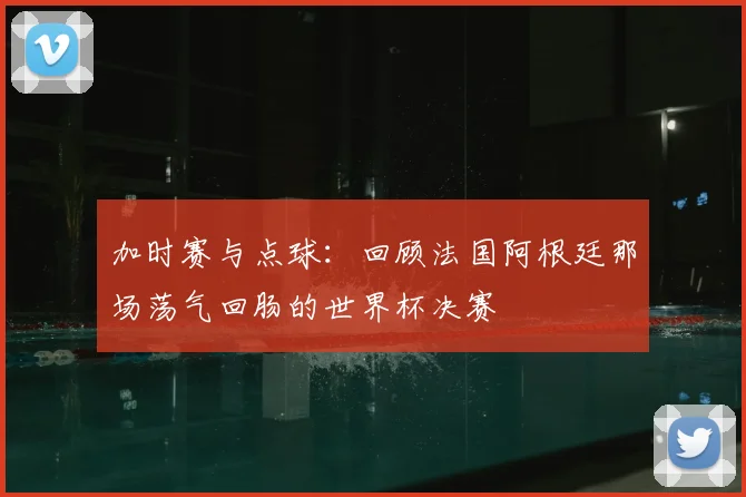 加时赛与点球：回顾法国阿根廷那场荡气回肠的世界杯决赛