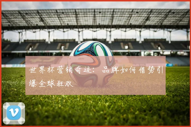 世界杯营销奇迹：品牌如何借势引爆全球狂欢