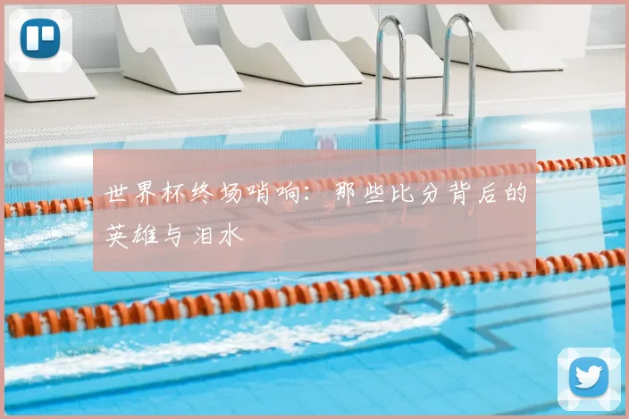 世界杯终场哨响：那些比分背后的英雄与泪水