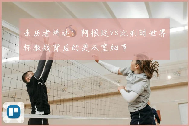 亲历者讲述：阿根廷vs比利时世界杯激战背后的更衣室细节