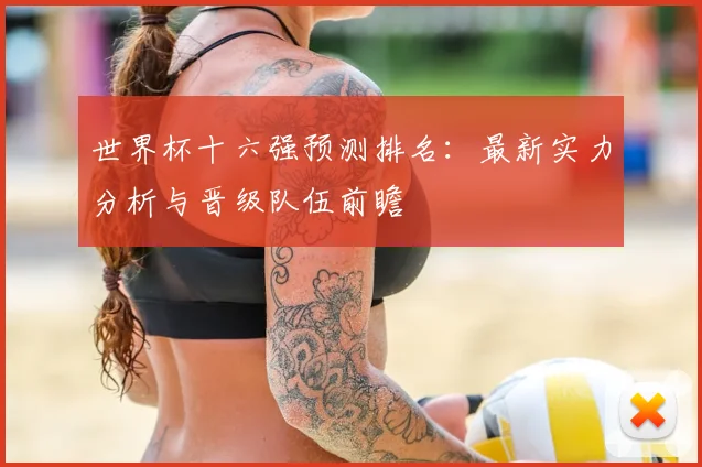 世界杯十六强预测排名：最新实力分析与晋级队伍前瞻