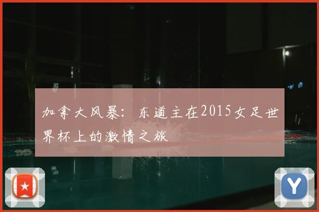 加拿大风暴：东道主在2015女足世界杯上的激情之旅