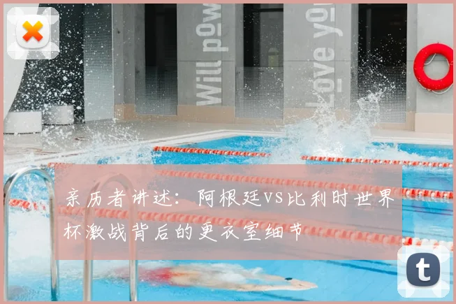 亲历者讲述:阿根廷vs比利时世界杯激战背后的更衣室细节