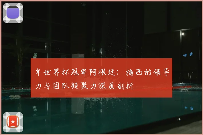 年世界杯冠军阿根廷：梅西的领导力与团队凝聚力深度剖析
