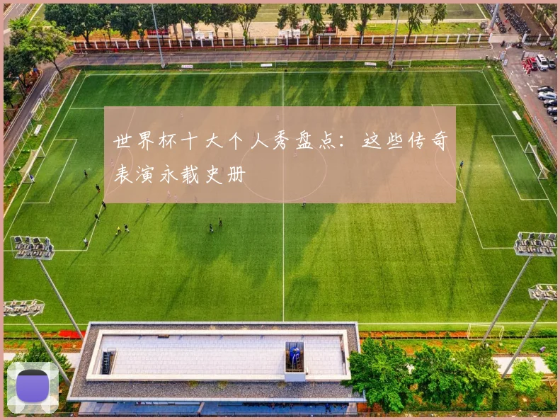 世界杯十大个人秀盘点：这些传奇表演永载史册