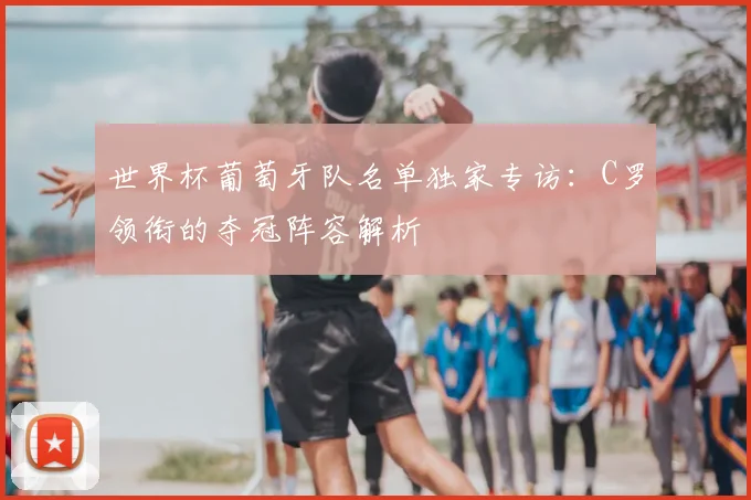 世界杯葡萄牙队名单独家专访：C罗领衔的夺冠阵容解析