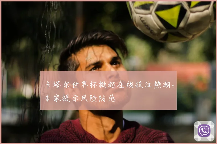 卡塔尔世界杯掀起在线投注热潮,专家提示风险防范