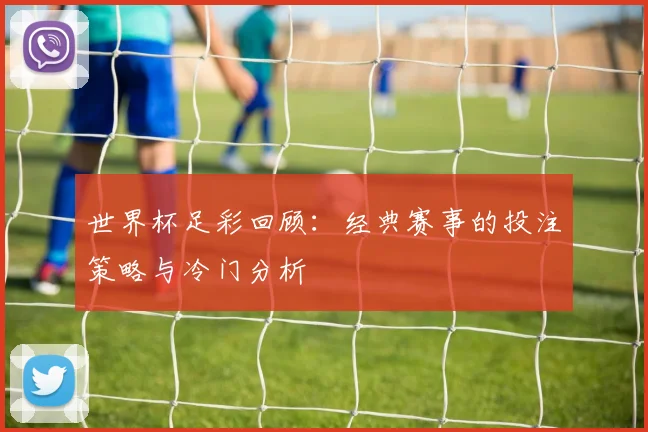 世界杯足彩回顾:经典赛事的投注策略与冷门分析