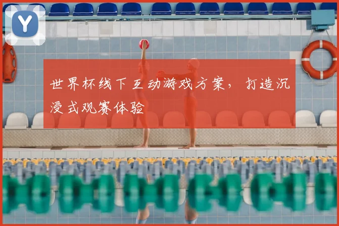 世界杯线下互动游戏方案，打造沉浸式观赛体验
