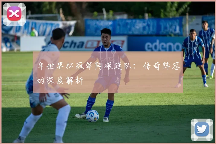 年世界杯冠军阿根廷队：传奇阵容的深度解析