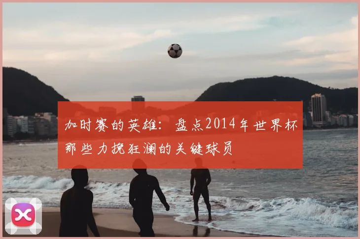加时赛的英雄：盘点2014年世界杯那些力挽狂澜的关键球员
