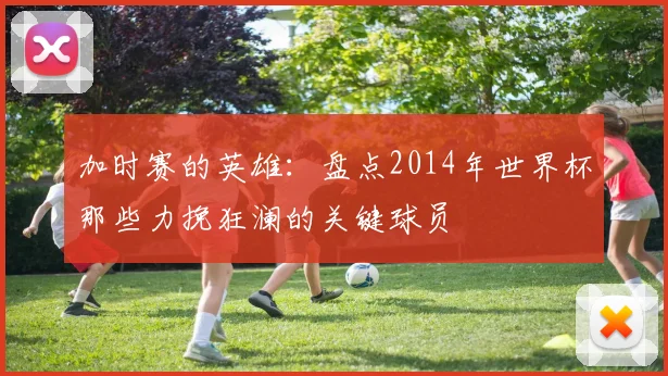 加时赛的英雄：盘点2014年世界杯那些力挽狂澜的关键球员