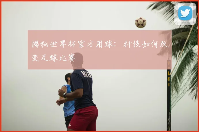 揭秘世界杯官方用球：科技如何改变足球比赛