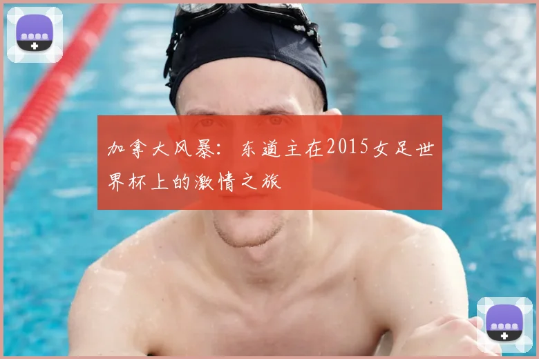加拿大风暴：东道主在2015女足世界杯上的激情之旅