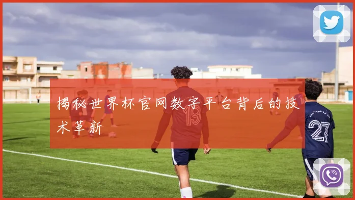 揭秘世界杯官网数字平台背后的技术革新
