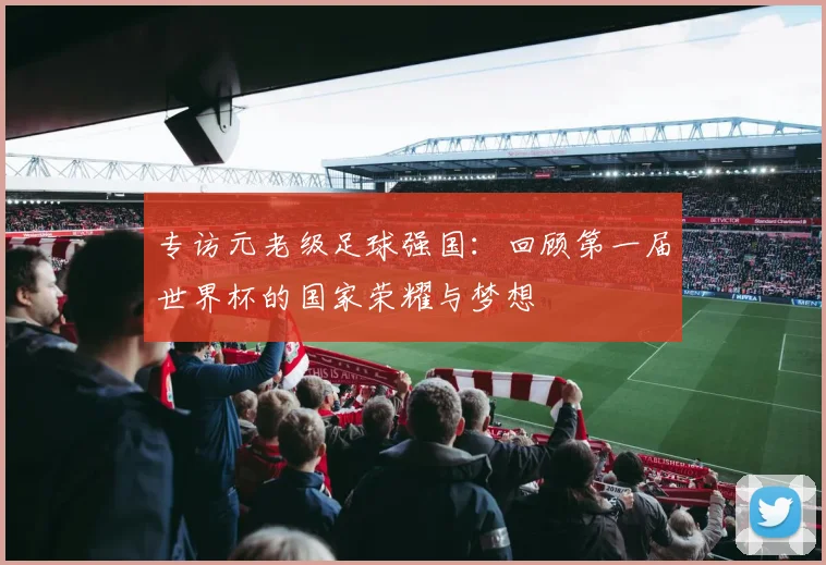 专访元老级足球强国:回顾第一届世界杯的国家荣耀与梦想