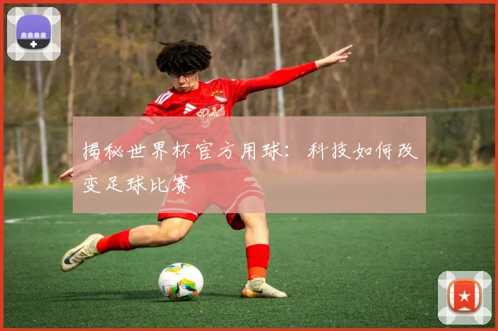 揭秘世界杯官方用球：科技如何改变足球比赛
