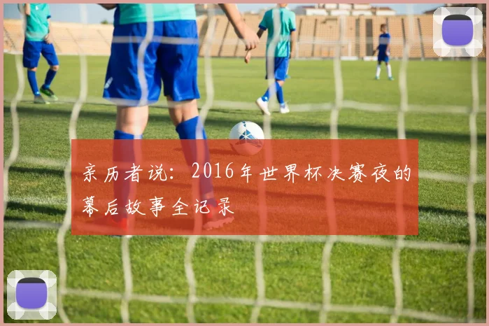 亲历者说：2016年世界杯决赛夜的幕后故事全记录