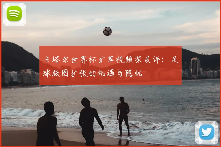 卡塔尔世界杯扩军视频深度评：足球版图扩张的机遇与隐忧