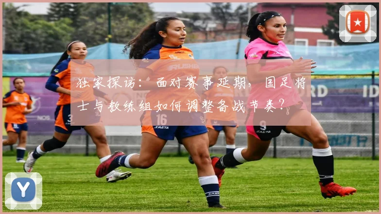 独家探访:面对赛事延期,国足将士与教练组如何调整备战节奏?
