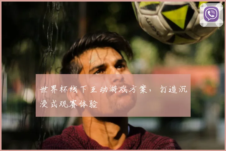 世界杯线下互动游戏方案，打造沉浸式观赛体验