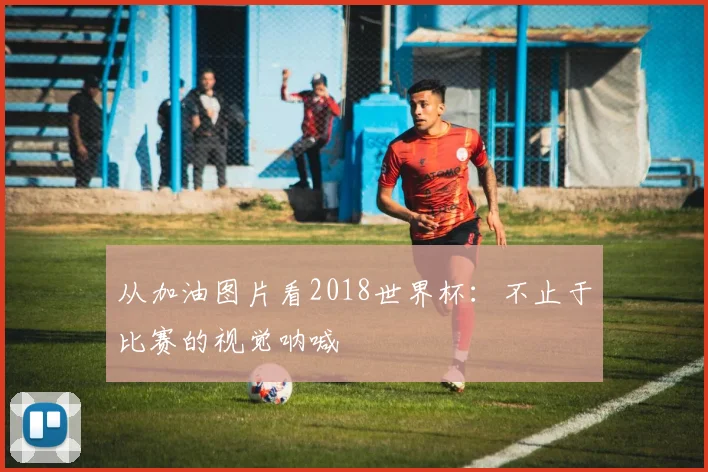 从加油图片看2018世界杯：不止于比赛的视觉呐喊