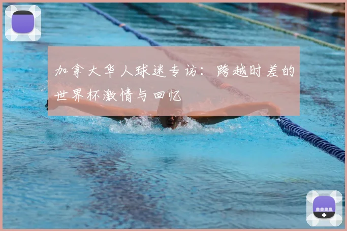 加拿大华人球迷专访：跨越时差的世界杯激情与回忆