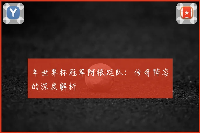 年世界杯冠军阿根廷队：传奇阵容的深度解析