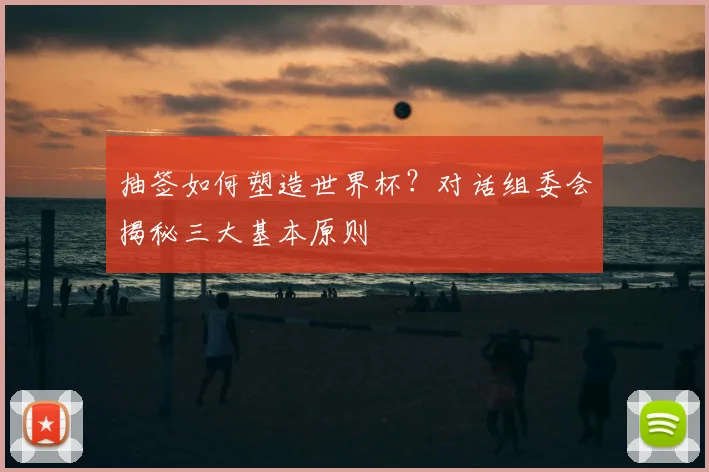 抽签如何塑造世界杯？对话组委会揭秘三大基本原则