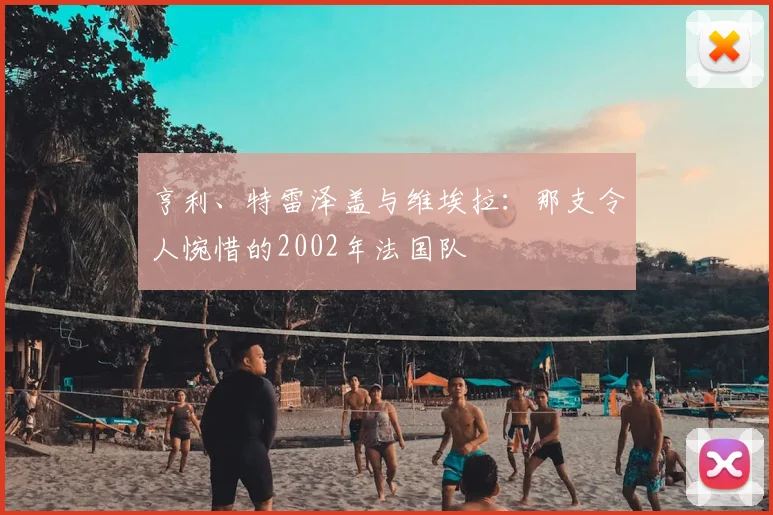 亨利、特雷泽盖与维埃拉：那支令人惋惜的2002年法国队
