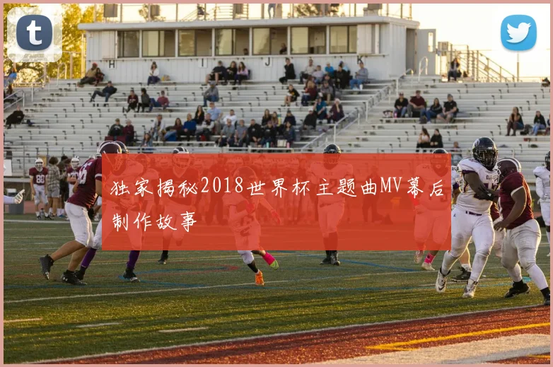 独家揭秘2018世界杯主题曲MV幕后制作故事