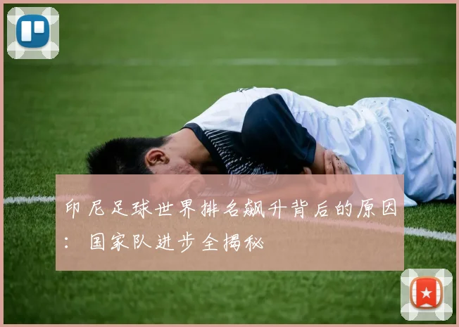 印尼足球世界排名飙升背后的原因：国家队进步全揭秘