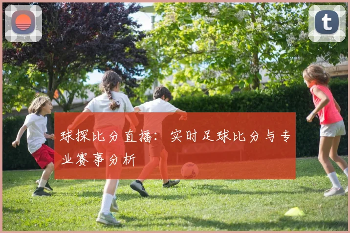 球探比分直播：实时足球比分与专业赛事分析