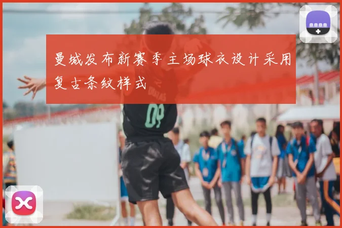 曼城发布新赛季主场球衣设计采用复古条纹样式