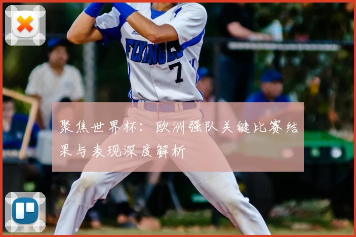 聚焦世界杯：欧洲强队关键比赛结果与表现深度解析