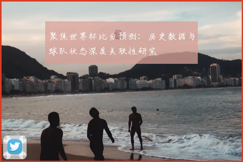 聚焦世界杯比分预测：历史数据与球队状态深度关联性研究