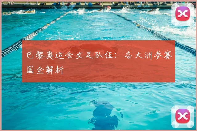 巴黎奥运会女足队伍：各大洲参赛国全解析