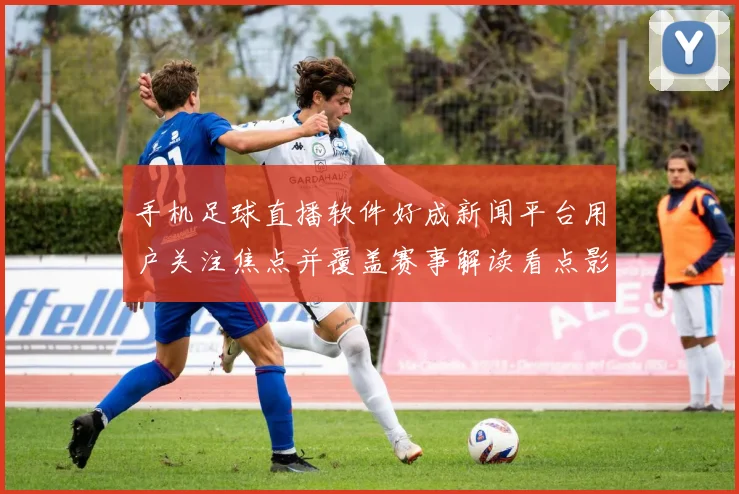 手机足球直播软件好成新闻平台用户关注焦点并覆盖赛事解读看点影响