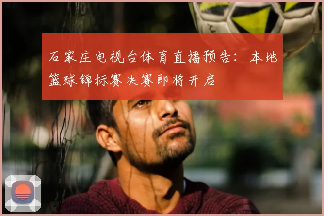 石家庄电视台体育直播预告：本地篮球锦标赛决赛即将开启