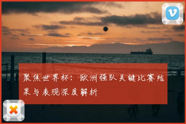 聚焦世界杯：欧洲强队关键比赛结果与表现深度解析
