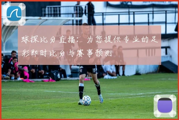 球探比分直播：为您提供专业的足彩即时比分与赛事预测