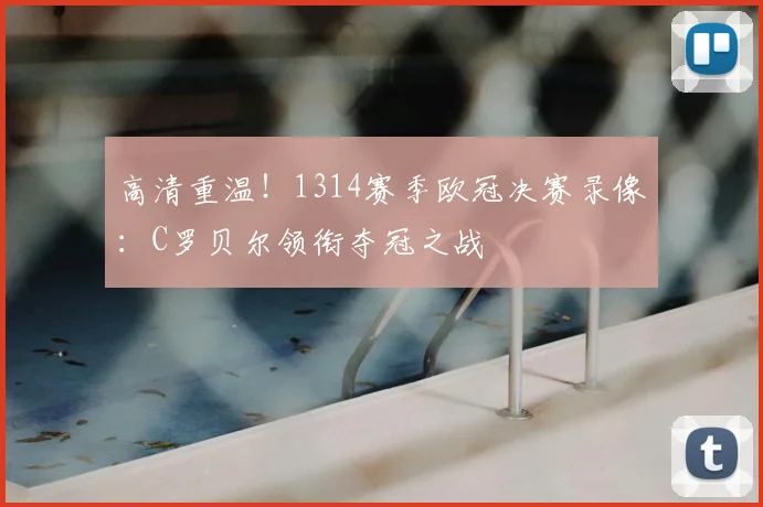 高清重温！1314赛季欧冠决赛录像：C罗贝尔领衔夺冠之战