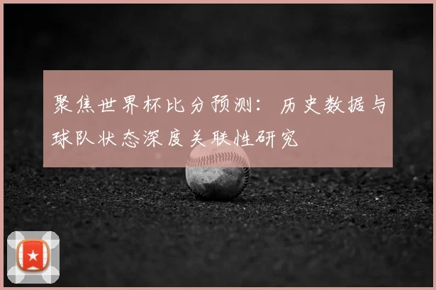聚焦世界杯比分预测：历史数据与球队状态深度关联性研究
