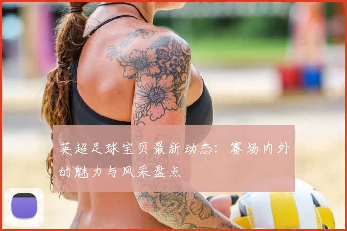 英超足球宝贝最新动态：赛场内外的魅力与风采盘点