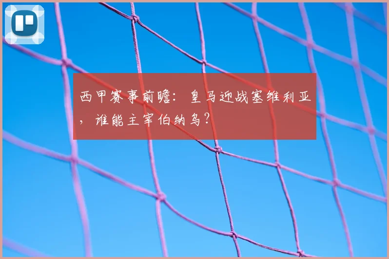 西甲赛事前瞻：皇马迎战塞维利亚，谁能主宰伯纳乌？