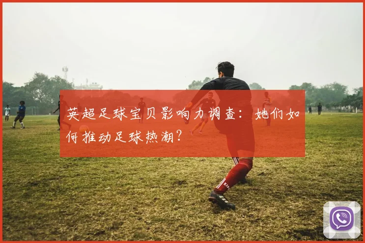 英超足球宝贝影响力调查：她们如何推动足球热潮？