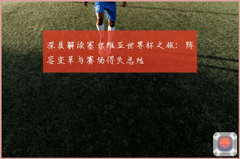深度解读塞尔维亚世界杯之旅：阵容变革与赛场得失总结