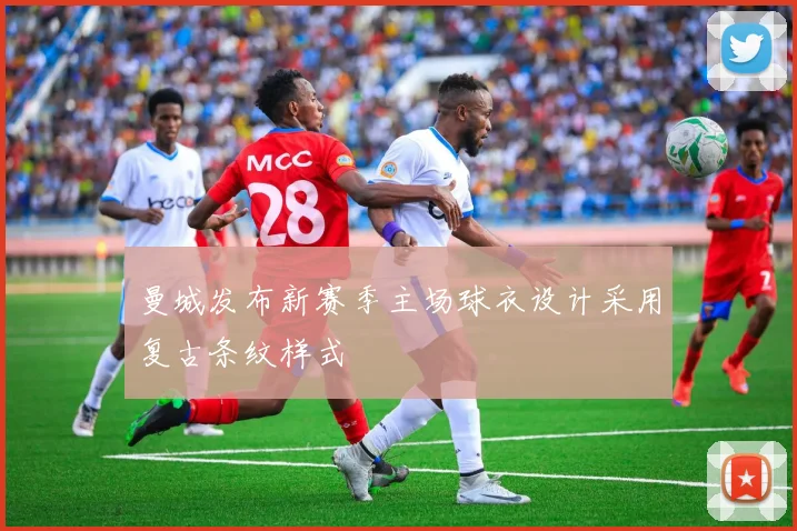 曼城发布新赛季主场球衣设计采用复古条纹样式