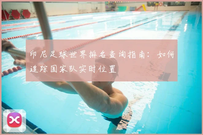 印尼足球世界排名查询指南：如何追踪国家队实时位置