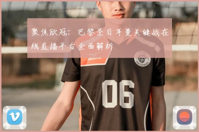 聚焦欧冠：巴黎圣日耳曼关键战在线直播平台全面解析